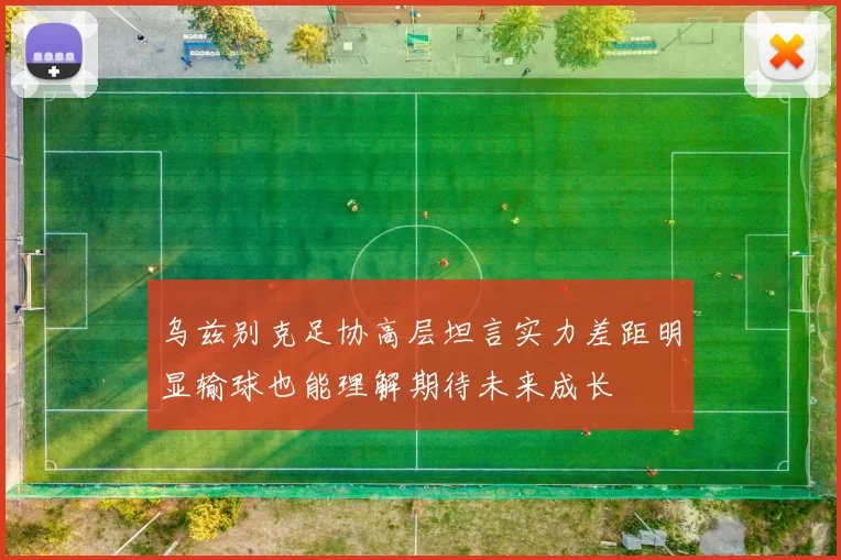 乌兹别克足协高层坦言实力差距明显输球也能理解期待未来成长